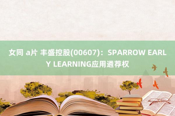 女同 a片 丰盛控股(00607)：SPARROW EARLY LEARNING应用遴荐权