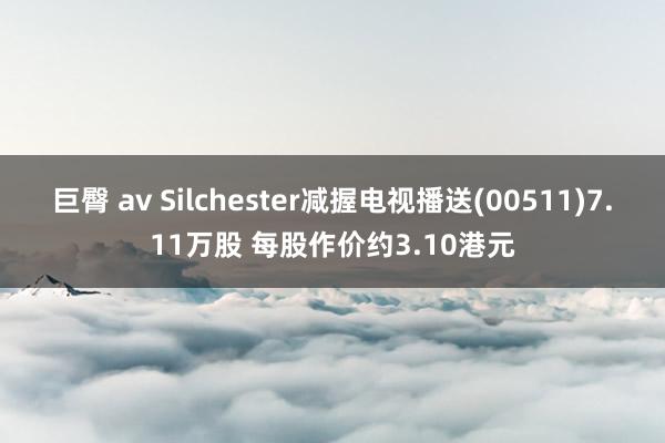 巨臀 av Silchester减握电视播送(00511)7.11万股 每股作价约3.10港元
