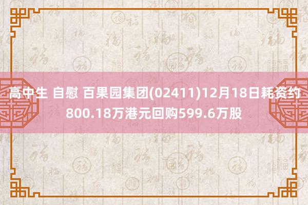 高中生 自慰 百果园集团(02411)12月18日耗资约800.18万港元回购599.6万股
