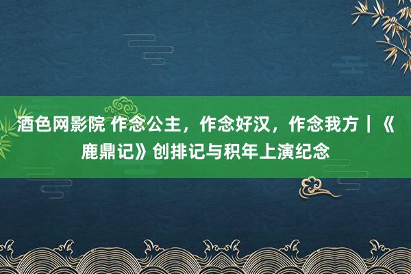 酒色网影院 作念公主，作念好汉，作念我方｜《鹿鼎记》创排记与积年上演纪念
