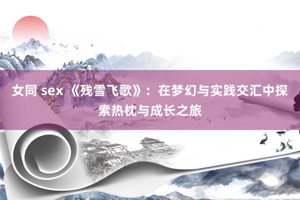 女同 sex 《残雪飞歌》：在梦幻与实践交汇中探索热枕与成长之旅