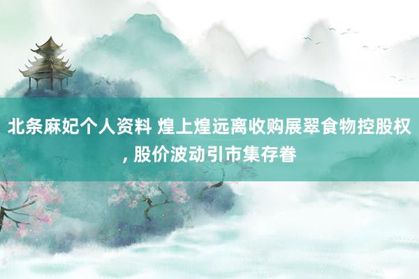 北条麻妃个人资料 煌上煌远离收购展翠食物控股权， 股价波动引市集存眷