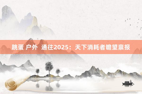 跳蛋 户外 通往2025:天下消耗者瞻望禀报