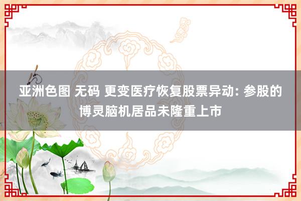 亚洲色图 无码 更变医疗恢复股票异动: 参股的博灵脑机居品未隆重上市