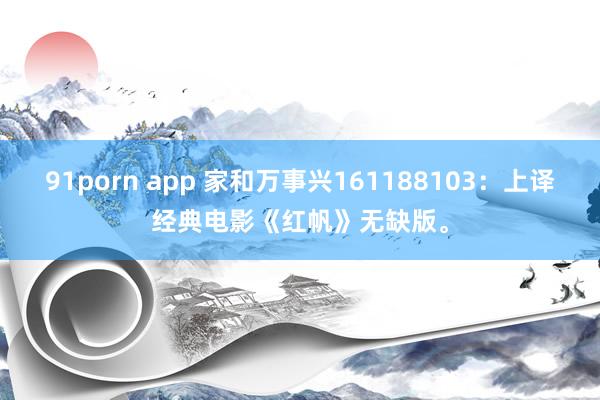 91porn app 家和万事兴161188103：上译经典电影《红帆》无缺版。