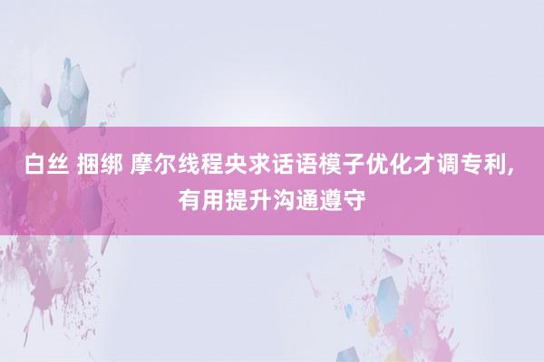 白丝 捆绑 摩尔线程央求话语模子优化才调专利， 有用提升沟通遵守