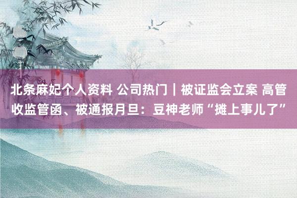 北条麻妃个人资料 公司热门｜被证监会立案 高管收监管函、被通报月旦：豆神老师“摊上事儿了”