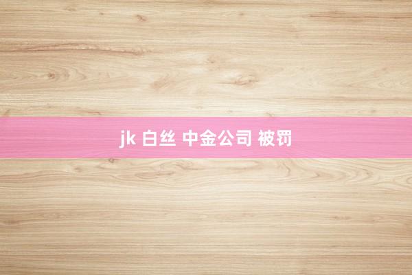 jk 白丝 中金公司 被罚