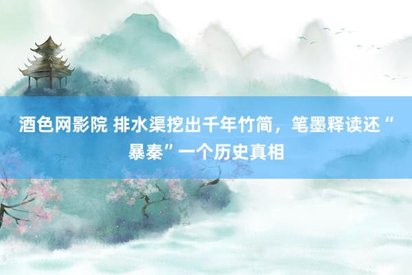 酒色网影院 排水渠挖出千年竹简，笔墨释读还“暴秦”一个历史真相