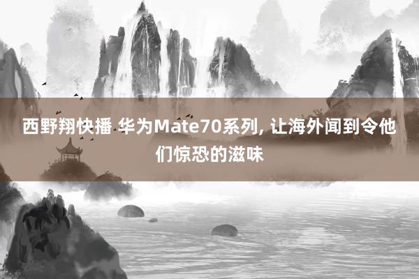 西野翔快播 华为Mate70系列， 让海外闻到令他们惊恐的滋味