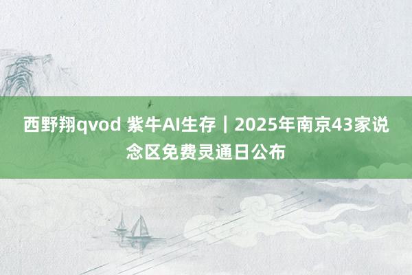 西野翔qvod 紫牛AI生存｜2025年南京43家说念区免费灵通日公布