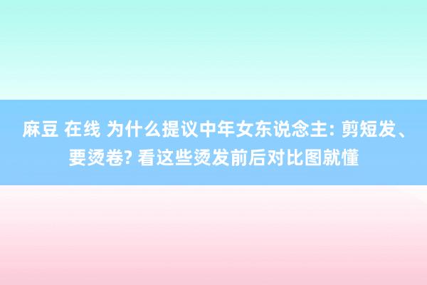 麻豆 在线 为什么提议中年女东说念主: 剪短发、要烫卷? 看这些烫发前后对比图就懂