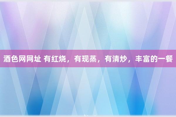 酒色网网址 有红烧，有现蒸，有清炒，丰富的一餐