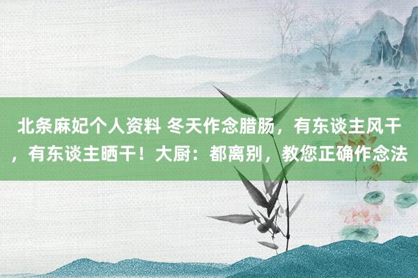 北条麻妃个人资料 冬天作念腊肠，有东谈主风干，有东谈主晒干！大厨：都离别，教您正确作念法