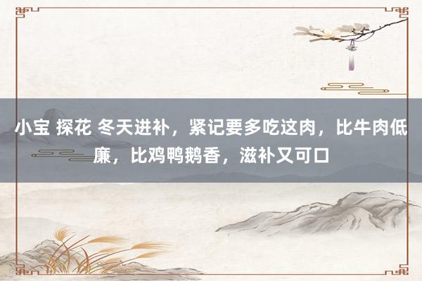 小宝 探花 冬天进补，紧记要多吃这肉，比牛肉低廉，比鸡鸭鹅香，滋补又可口