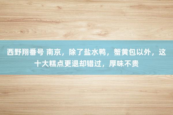 西野翔番号 南京，除了盐水鸭，蟹黄包以外，这十大糕点更退却错过，厚味不贵