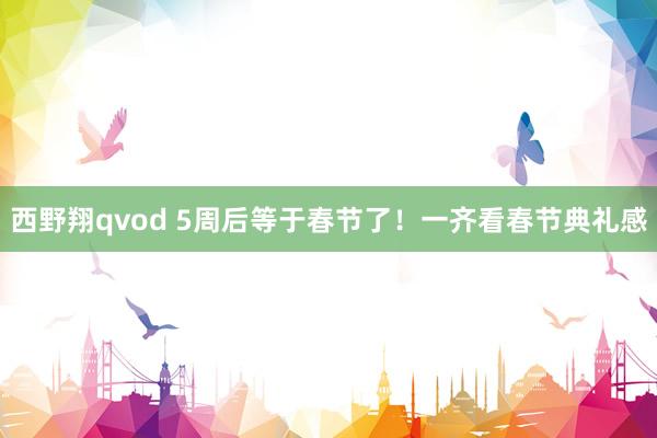 西野翔qvod 5周后等于春节了！一齐看春节典礼感