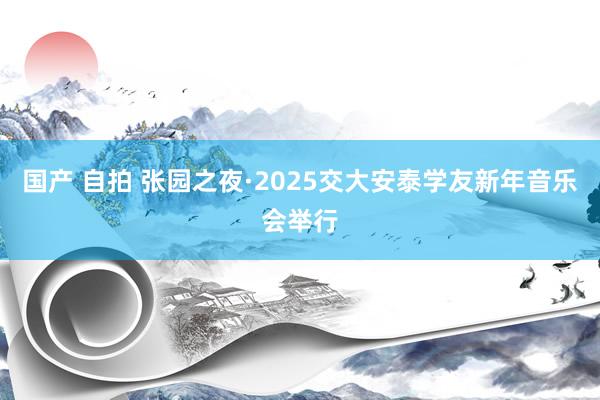 国产 自拍 张园之夜·2025交大安泰学友新年音乐会举行