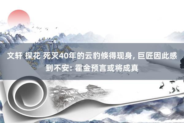 文轩 探花 死灭40年的云豹倏得现身， 巨匠因此感到不安: 霍金预言或将成真