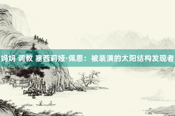 妈妈 调教 塞西莉娅·佩恩:被装潢的太阳结构发现者