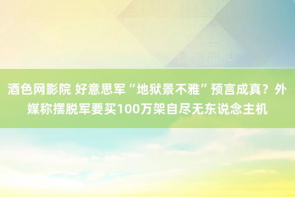酒色网影院 好意思军“地狱景不雅”预言成真？外媒称摆脱军要买100万架自尽无东说念主机