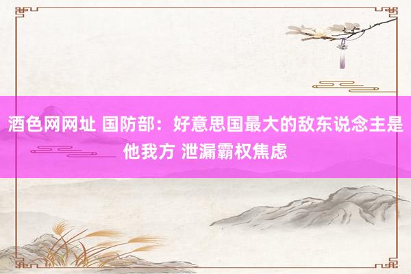 酒色网网址 国防部：好意思国最大的敌东说念主是他我方 泄漏霸权焦虑
