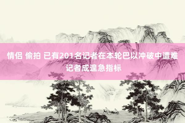 情侣 偷拍 已有201名记者在本轮巴以冲破中遭难 记者成遑急指标