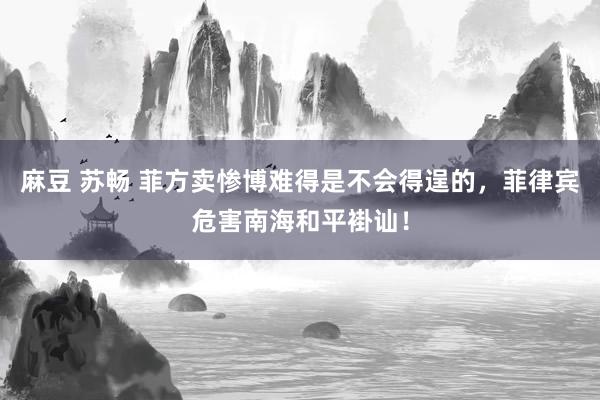 麻豆 苏畅 菲方卖惨博难得是不会得逞的，菲律宾危害南海和平褂讪！