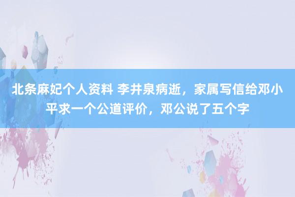 北条麻妃个人资料 李井泉病逝，家属写信给邓小平求一个公道评价，邓公说了五个字