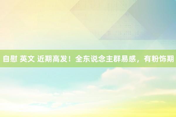 自慰 英文 近期高发！全东说念主群易感，有粉饰期