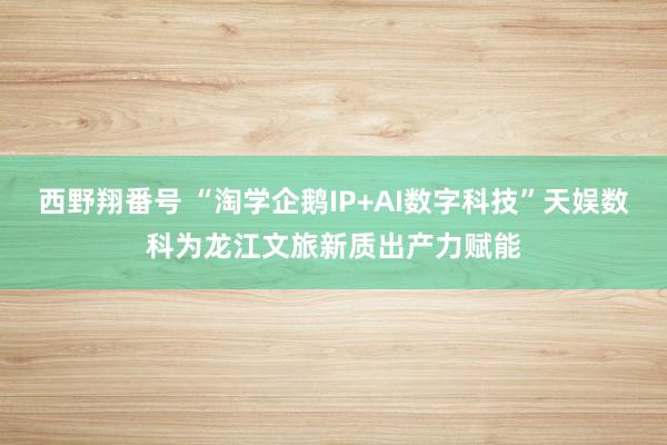 西野翔番号 “淘学企鹅IP+AI数字科技”天娱数科为龙江文旅新质出产力赋能