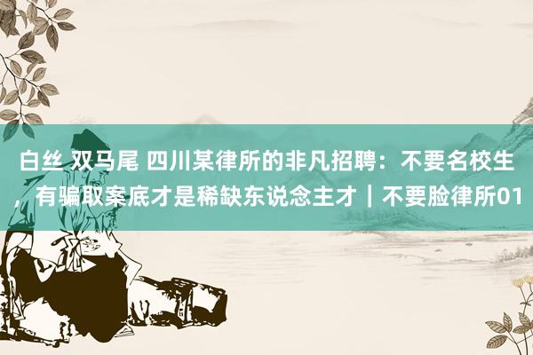 白丝 双马尾 四川某律所的非凡招聘：不要名校生，有骗取案底才是稀缺东说念主才｜不要脸律所01