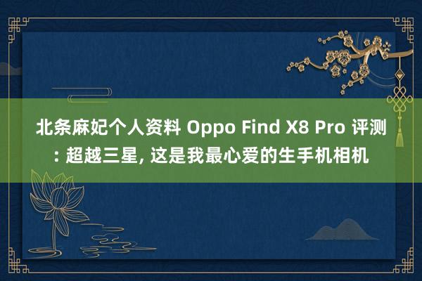 北条麻妃个人资料 Oppo Find X8 Pro 评测: 超越三星， 这是我最心爱的生手机相机