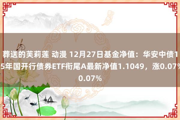 葬送的芙莉莲 动漫 12月27日基金净值：华安中债1-5年国开行债券ETF衔尾A最新净值1.1049，涨0.07%