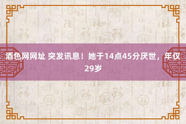 酒色网网址 突发讯息！她于14点45分厌世，年仅29岁