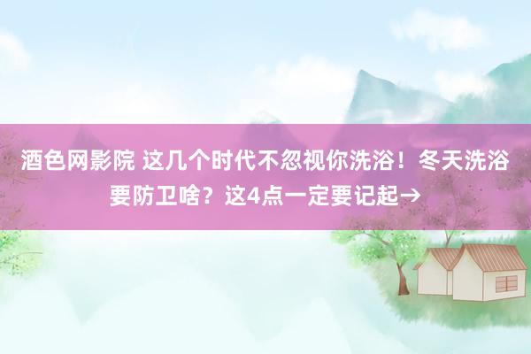 酒色网影院 这几个时代不忽视你洗浴！冬天洗浴要防卫啥？这4点一定要记起→