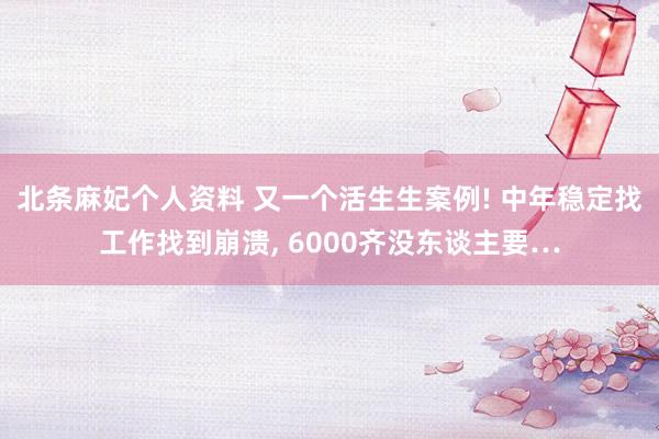 北条麻妃个人资料 又一个活生生案例! 中年稳定找工作找到崩溃， 6000齐没东谈主要…