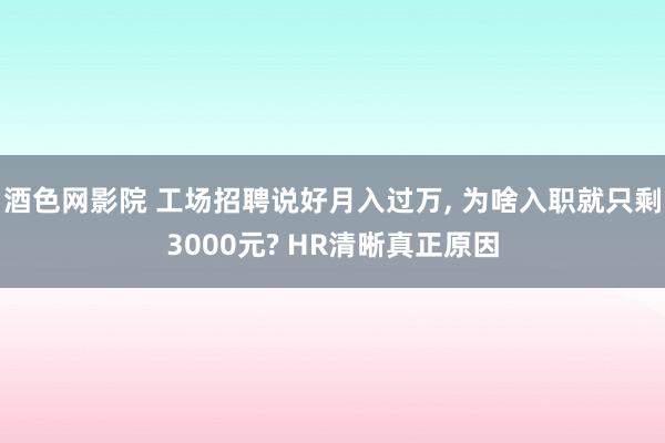 酒色网影院 工场招聘说好月入过万， 为啥入职就只剩3000元? HR清晰真正原因