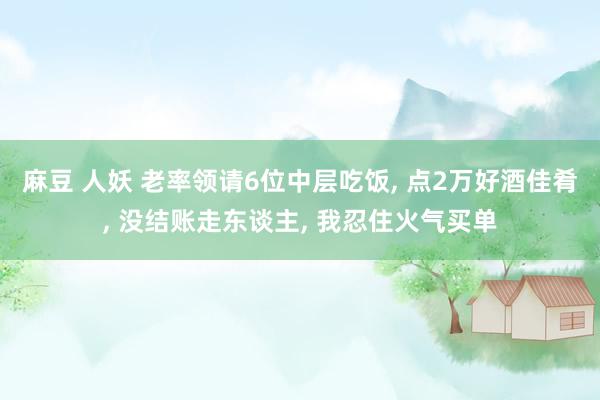 麻豆 人妖 老率领请6位中层吃饭， 点2万好酒佳肴， 没结账走东谈主， 我忍住火气买单