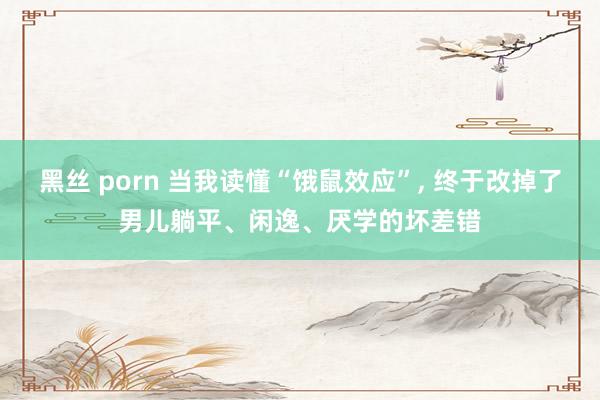 黑丝 porn 当我读懂“饿鼠效应”， 终于改掉了男儿躺平、闲逸、厌学的坏差错