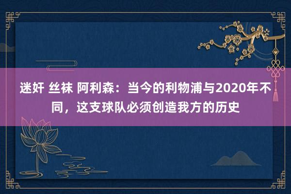 迷奸 丝袜 阿利森：当今的利物浦与2020年不同，这支球队必须创造我方的历史