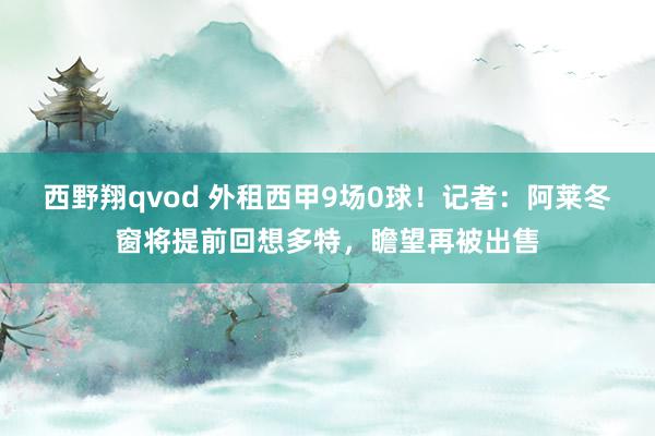 西野翔qvod 外租西甲9场0球！记者：阿莱冬窗将提前回想多特，瞻望再被出售