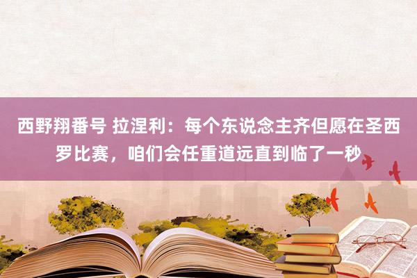 西野翔番号 拉涅利：每个东说念主齐但愿在圣西罗比赛，咱们会任重道远直到临了一秒