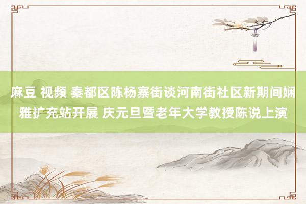 麻豆 视频 秦都区陈杨寨街谈河南街社区新期间娴雅扩充站开展 庆元旦暨老年大学教授陈说上演