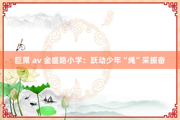巨屌 av 金盛路小学：跃动少年“绳”采振奋