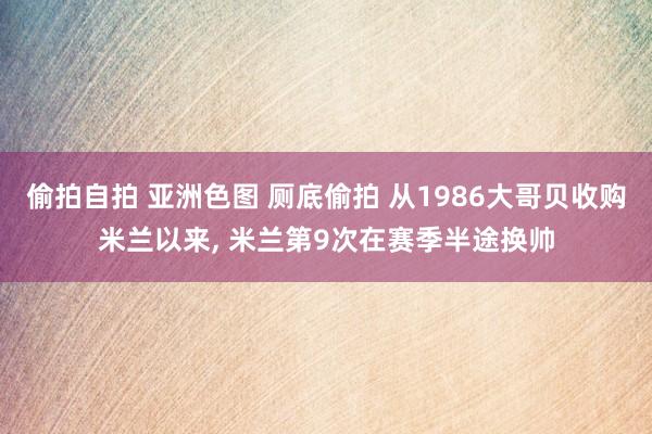 偷拍自拍 亚洲色图 厕底偷拍 从1986大哥贝收购米兰以来， 米兰第9次在赛季半途换帅
