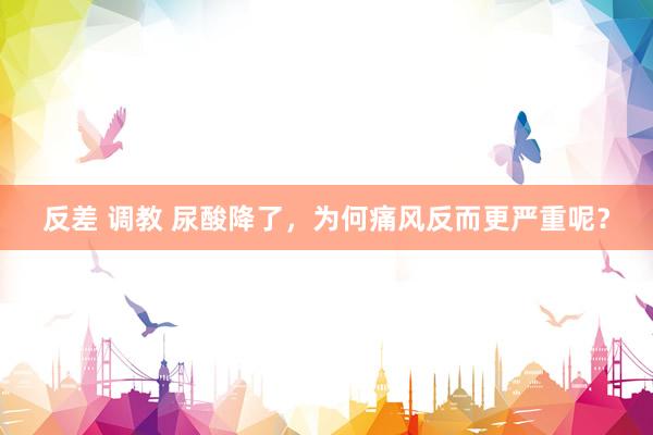 反差 调教 尿酸降了，为何痛风反而更严重呢？