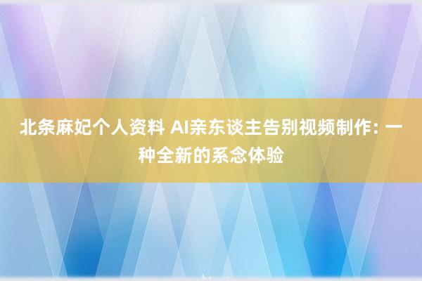 北条麻妃个人资料 AI亲东谈主告别视频制作: 一种全新的系念体验