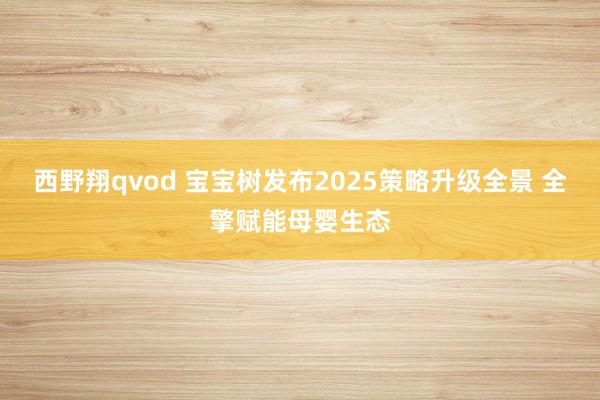 西野翔qvod 宝宝树发布2025策略升级全景 全擎赋能母婴生态