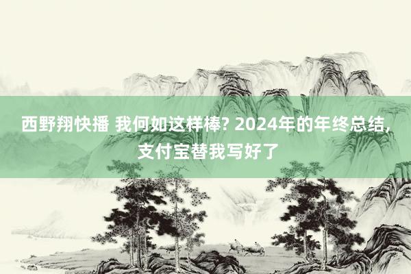 西野翔快播 我何如这样棒? 2024年的年终总结， 支付宝替我写好了